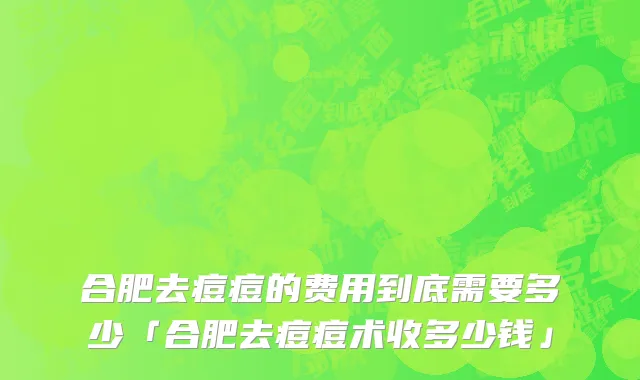 合肥去痘痘的费用到底需要多少「合肥去痘痘术收多少钱」