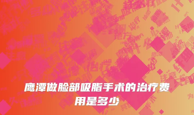 鹰潭做脸部吸脂手术的治疗费用是多少