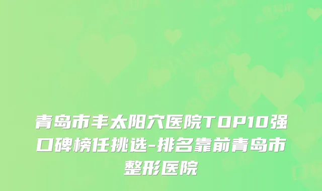青岛市丰太阳穴医院TOP10强口碑榜任挑选-排名靠前青岛市整形医院