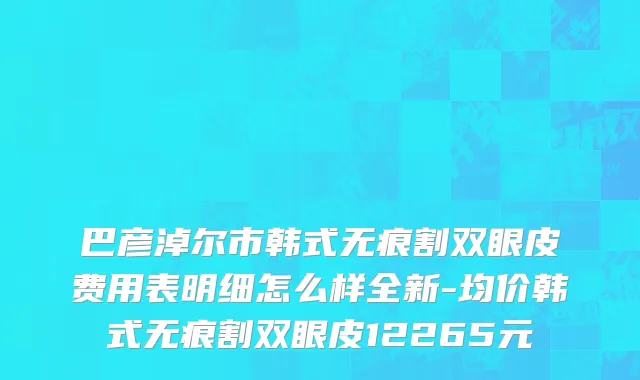 巴彦淖尔市韩式无痕割双眼皮费用表明细怎么样全新-均价韩式无痕割双眼皮12265元