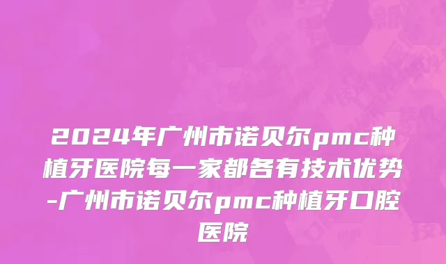 2024年广州市诺贝尔pmc种植牙医院每一家都各有技术优势-广州市诺贝尔pmc种植牙口腔医院