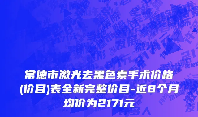 常德市激光去黑色素手术价格(价目)表全新完整价目-近8个月均价为2171元