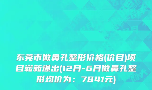 东莞市做鼻孔整形价格(价目)项目崭新爆出(12月-6月做鼻孔整形均价为：7841元)