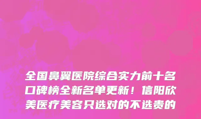 全国鼻翼医院综合实力前十名口碑榜全新名单更新！信阳欣美医疗美容只选对的不选贵的