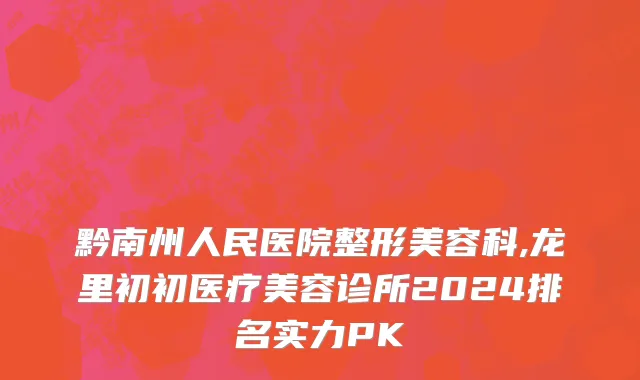 黔南州人民医院整形美容科,龙里初初医疗美容诊所2024排名实力PK