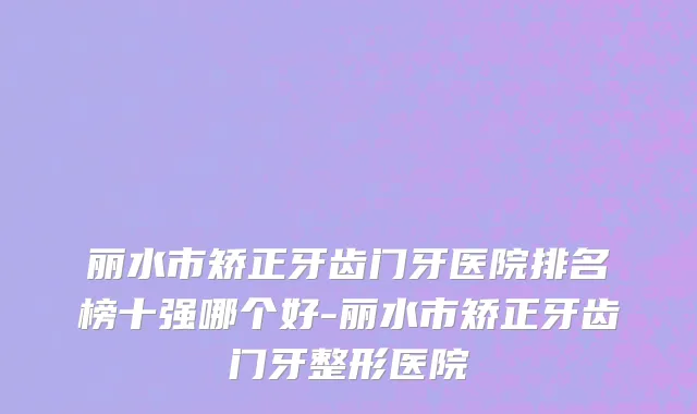 丽水市矫正牙齿门牙医院排名榜十强哪个好-丽水市矫正牙齿门牙整形医院