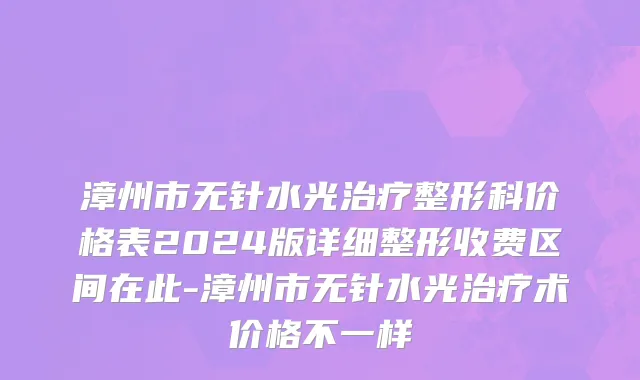 漳州市无针水光治疗整形科价格表2024版详细整形收费区间在此-漳州市无针水光治疗术价格不一样