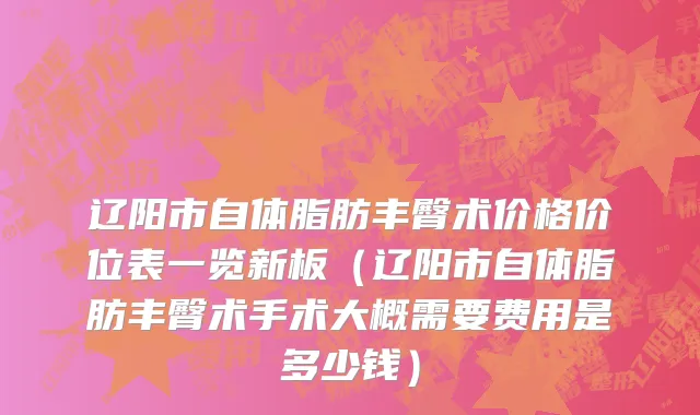 辽阳市自体脂肪丰臀术价格价位表一览新板（辽阳市自体脂肪丰臀术手术大概需要费用是多少钱）