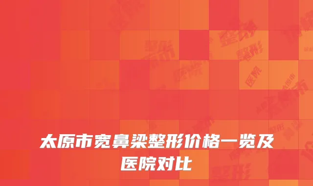 太原市宽鼻梁整形价格一览及医院对比