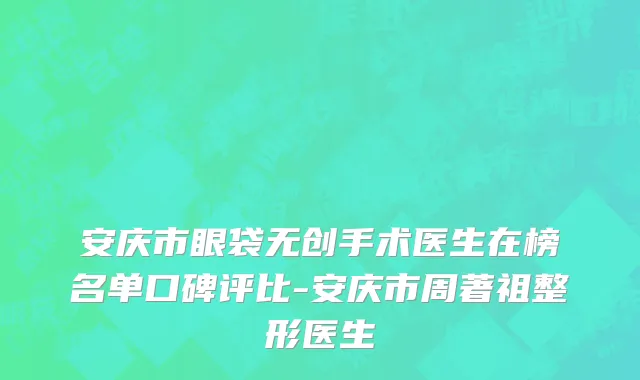 安庆市眼袋无创手术医生在榜名单口碑评比-安庆市周著祖整形医生