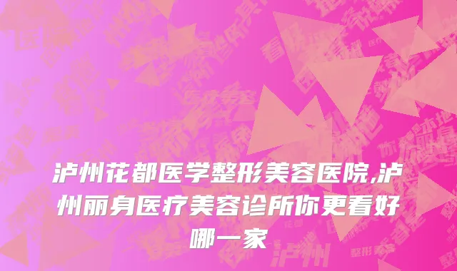 泸州花都医学整形美容医院,泸州丽身医疗美容诊所你更看好哪一家