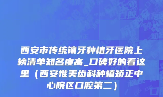 西安市传统镶牙种植牙医院上榜清单知名度高_口碑好的看这里（西安惟美齿科种植矫正中心院区口腔第二）