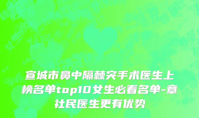 宣城市鼻中隔棘突手术医生上榜名单top10女生必看名单-章社民医生更有优势