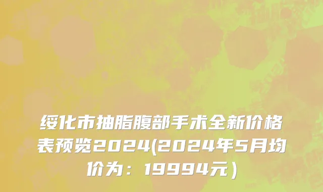 绥化市抽脂腹部手术全新价格表预览2024(2024年5月均价为：19994元）