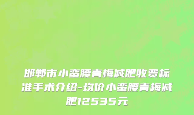 邯郸市小蛮腰青梅减肥收费标准手术介绍-均价小蛮腰青梅减肥12535元