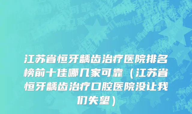 江苏省恒牙龋齿治疗医院排名榜前十佳哪几家可靠（江苏省恒牙龋齿治疗口腔医院没让我们失望）