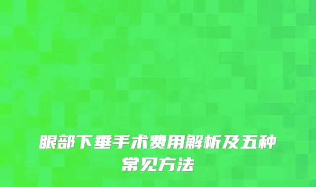眼部下垂手术费用解析及五种常见方法