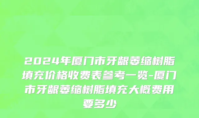 2024年厦门市牙龈萎缩树脂填充价格收费表参考一览-厦门市牙龈萎缩树脂填充大概费用要多少