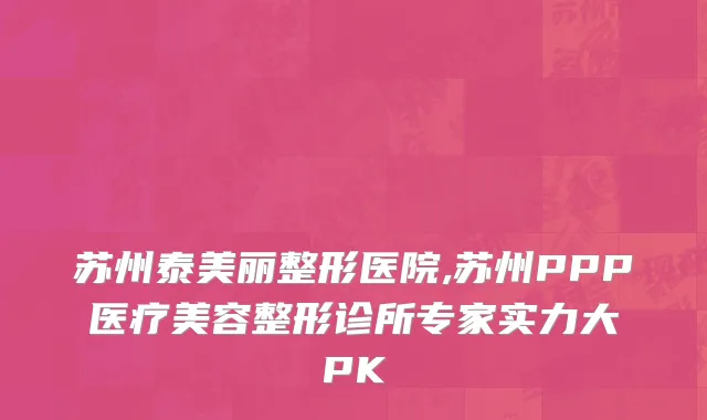 苏州泰美丽整形医院,苏州PPP医疗美容整形诊所专家实力大PK
