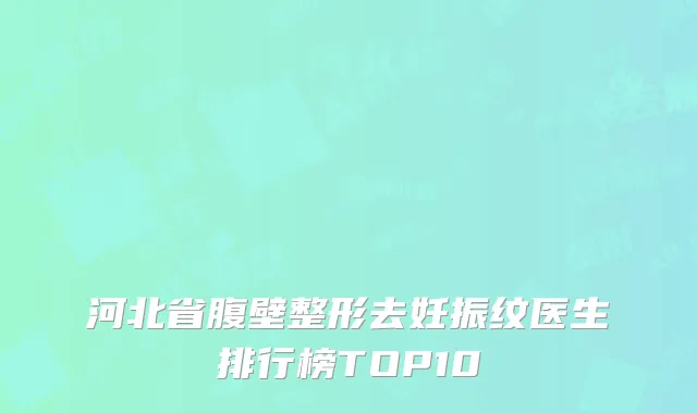 河北省腹壁整形去妊振纹医生排行榜TOP10
