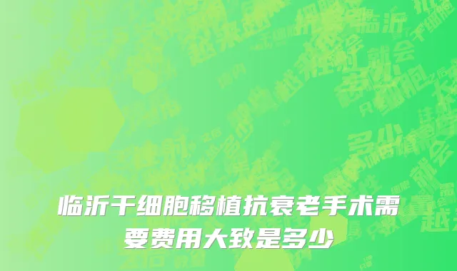临沂干细胞移植抗衰老手术需要费用大致是多少
