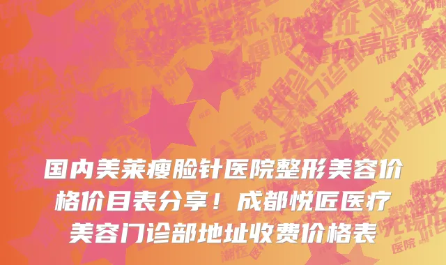 国内美莱瘦脸针医院整形美容价格价目表分享！成都悦匠医疗美容门诊部地址收费价格表
