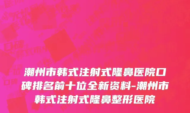 潮州市韩式注射式隆鼻医院口碑排名前十位全新资料-潮州市韩式注射式隆鼻整形医院