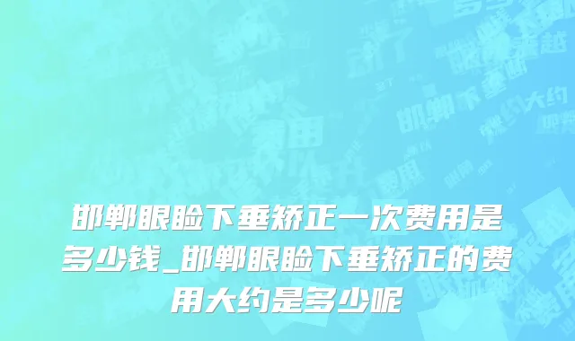 邯郸眼睑下垂矫正一次费用是多少钱_邯郸眼睑下垂矫正的费用大约是多少呢