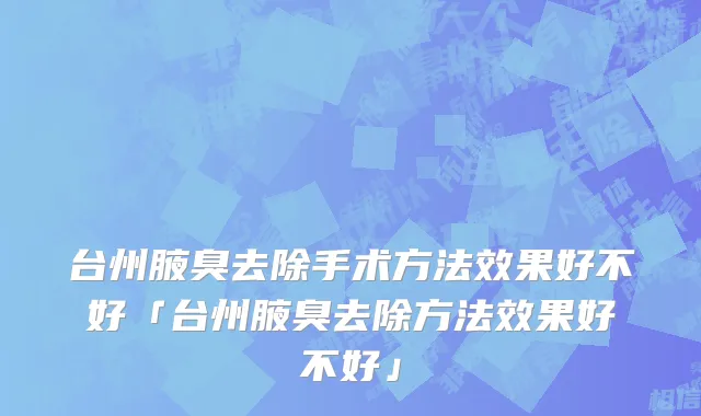 台州腋臭去除手术方法效果好不好「台州腋臭去除方法效果好不好」