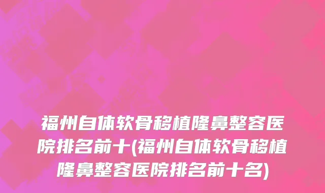 福州自体软骨移植隆鼻整容医院排名前十(福州自体软骨移植隆鼻整容医院排名前十名)