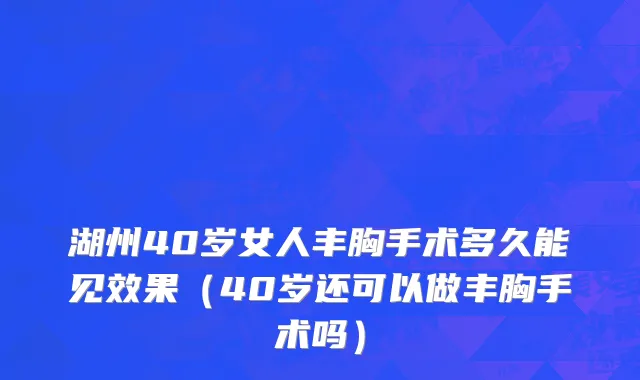 湖州40岁女人丰胸手术多久能见效果（40岁还可以做丰胸手术吗）