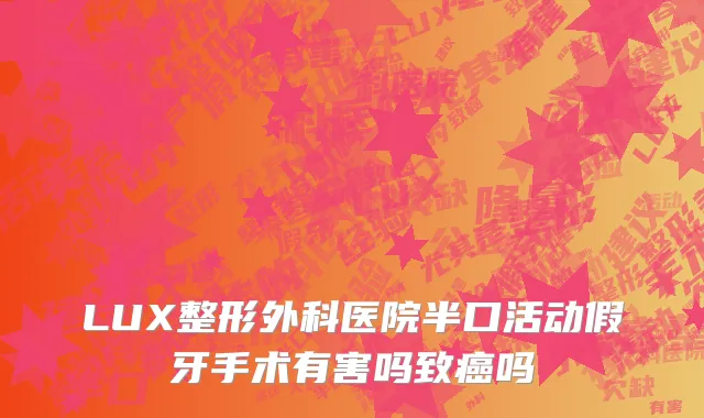 LUX整形外科医院半口活动假牙手术有害吗致癌吗