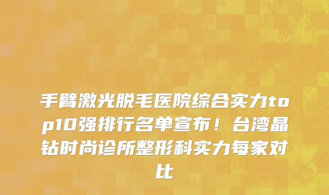 手臂激光脱毛医院综合实力top10强排行名单宣布!台湾晶钻时尚诊所整形科实力每家对比