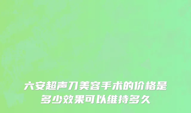 六安超声刀美容手术的价格是多少效果可以维持多久