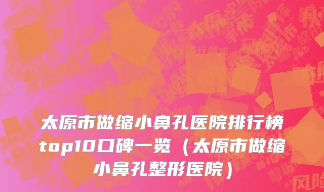 太原市做缩小鼻孔医院排行榜top10口碑一览（太原市做缩小鼻孔整形医院）