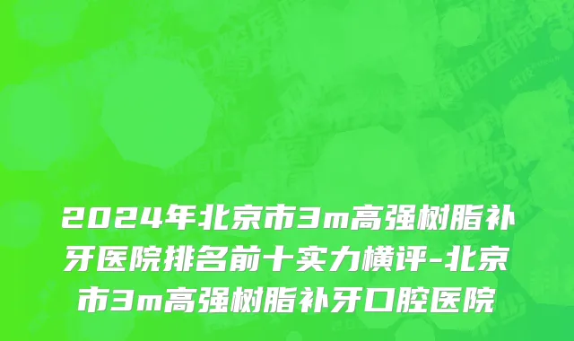 2024年北京市3m高强树脂补牙医院排名前十实力横评-北京市3m高强树脂补牙口腔医院