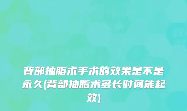 背部抽脂术手术的效果是不是永久(背部抽脂术多长时间能起效)