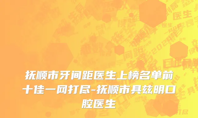 抚顺市牙间距医生上榜名单前十佳一网打尽-抚顺市具兹明口腔医生