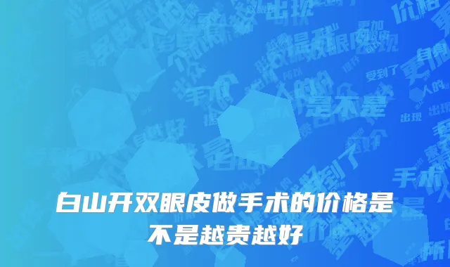 白山开双眼皮做手术的价格是不是越贵越好