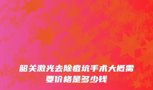 韶关激光去除痘坑手术大概需要价格是多少钱