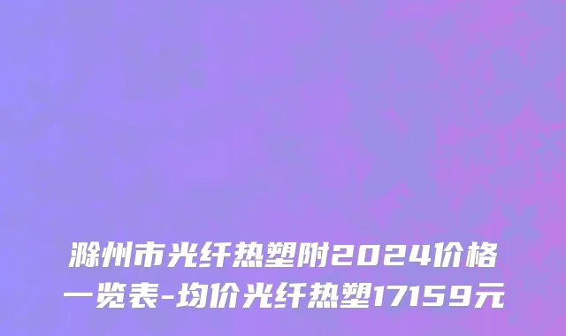 滁州市光纤热塑附2024价格一览表-均价光纤热塑17159元