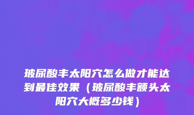 玻尿酸丰太阳穴怎么做才能达到最佳效果（玻尿酸丰额头太阳穴大概多少钱）