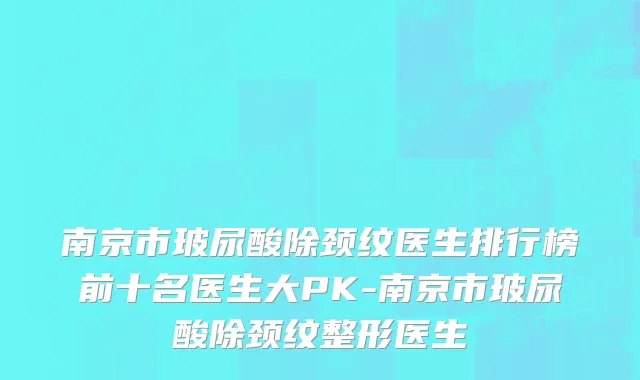 南京市玻尿酸除颈纹医生排行榜前十名医生大PK-南京市玻尿酸除颈纹整形医生