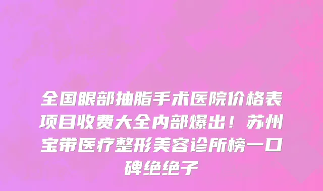 全国眼部抽脂手术医院价格表项目收费大全内部爆出!苏州宝带医疗整形美容诊所榜一口碑绝绝子