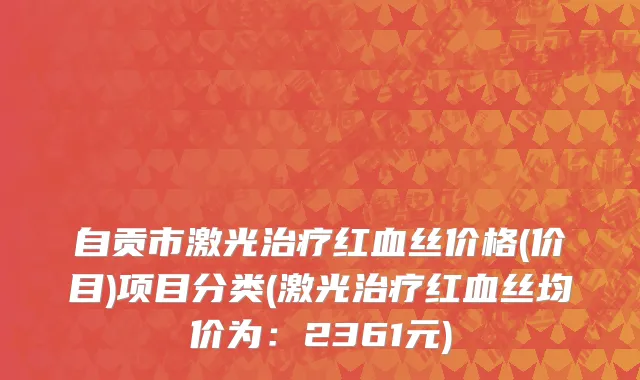 自贡市激光治疗红血丝价格(价目)项目分类(激光治疗红血丝均价为：2361元)