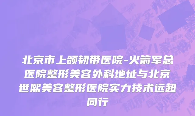 北京市上颌韧带医院-火箭军总医院整形美容外科地址与北京世熙美容整形医院实力技术远超同行