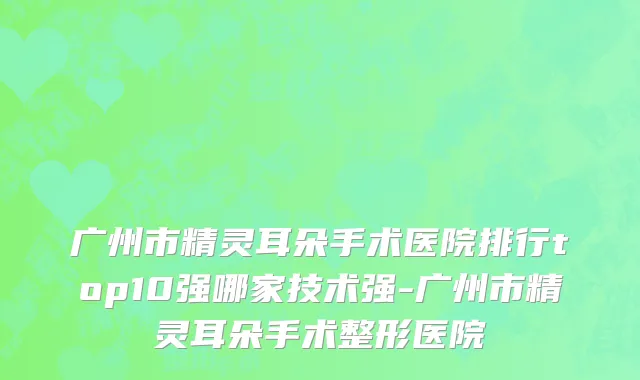 广州市精灵耳朵手术医院排行top10强哪家技术强-广州市精灵耳朵手术整形医院