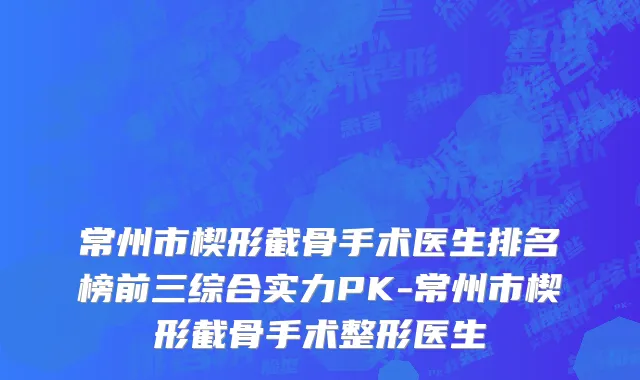 常州市楔形截骨手术医生排名榜前三综合实力PK-常州市楔形截骨手术整形医生
