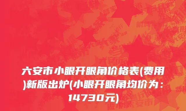 六安市小眼开眼角价格表(费用)新版出炉(小眼开眼角均价为：14730元)