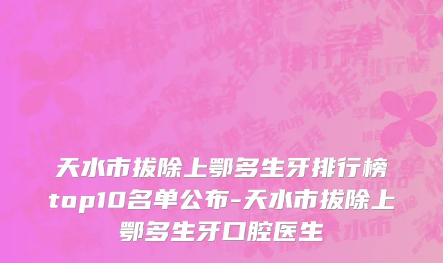 天水市拔除上鄂多生牙排行榜top10名单公布-天水市拔除上鄂多生牙口腔医生